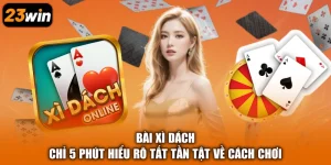 Bài Xì Dách - Chỉ 5 Phút Hiểu Rõ Tất Tần Tật Về Cách Chơi