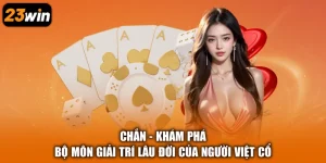 Chắn - Khám Phá Bộ Môn Giải Trí Lâu Đời Của Người Việt Cổ