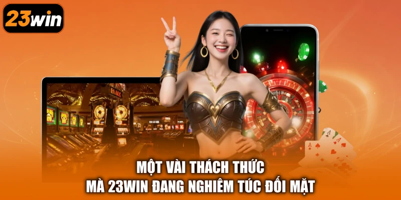 Một vài thách thức mà 23Win đang nghiêm túc đối mặt