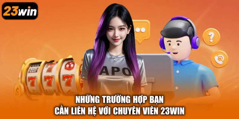 Những trường hợp bạn cần liên hệ với chuyên viên 23Win